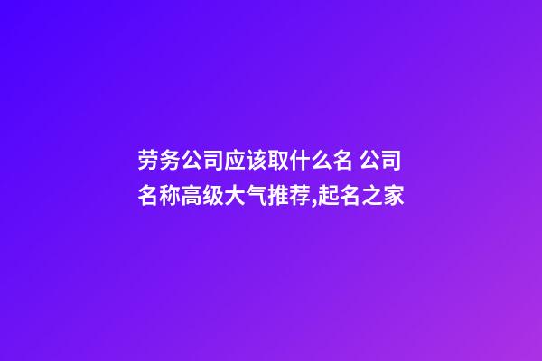 劳务公司应该取什么名 公司名称高级大气推荐,起名之家-第1张-公司起名-玄机派